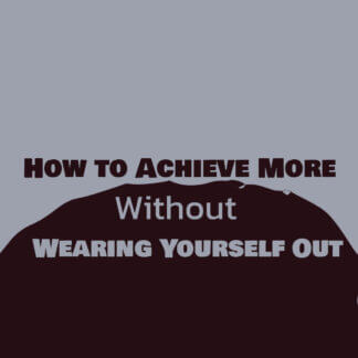 How to Achieve More Without Wearing Yourself Out